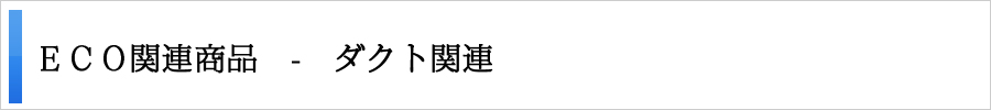 ＥＣＯ関連商品 - ダクト関連