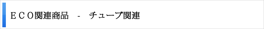 ＥＣＯ関連商品 - チューブ関連